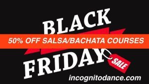 It is INCOGNITO's BLACK FRIDAY WEEK. Starting on 22nd November at Wimbledon Salsa & Bachata Club and for the whole Black Friday week at all our venues up to and including 27th November at Putney. Buy any 3, 6 or 9 week Salsa & Bachata course package at our clubs and get the 2nd one-half price. You can ONLY purchase these discounted in-person courses direct at these venues during Black Friday Week (not through the website): 22nd Nov Wimbledon Salsa & Bachata Club 24th Nov Hammersmith Salsa & Bachata Club 25th Nov Earls Court Salsa & Bachata Club 27th Nov Putney Salsa & Bachata Club The sale ends on Saturday 27th November at Putney Club - 11pm. 